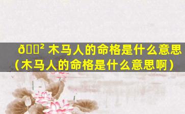 🌲 木马人的命格是什么意思（木马人的命格是什么意思啊）